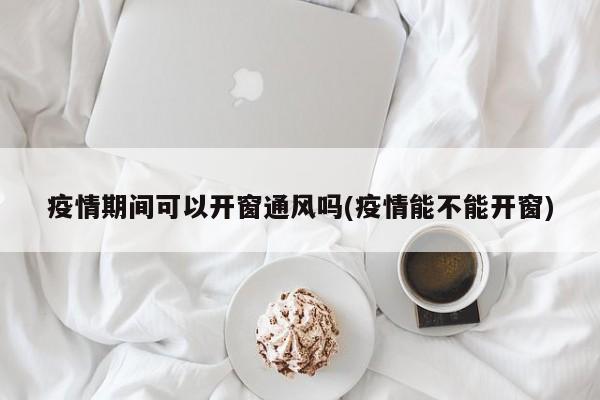 疫情期间可以开窗通风吗(疫情能不能开窗)