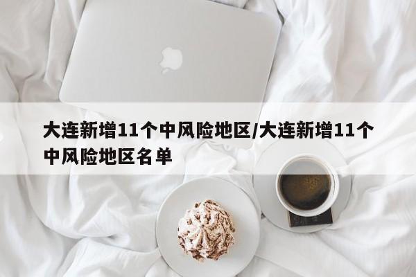 大连新增11个中风险地区/大连新增11个中风险地区名单