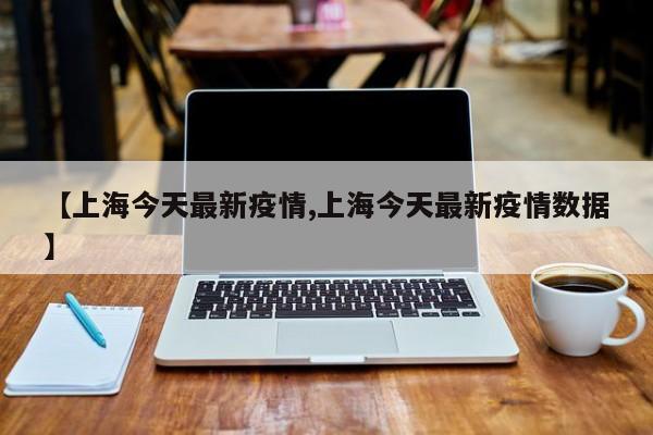 【上海今天最新疫情,上海今天最新疫情数据】