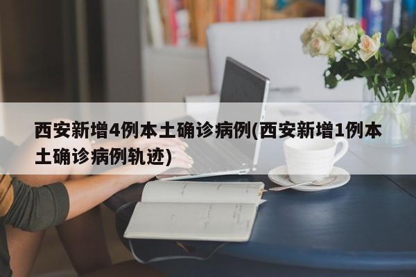 西安新增4例本土确诊病例(西安新增1例本土确诊病例轨迹)