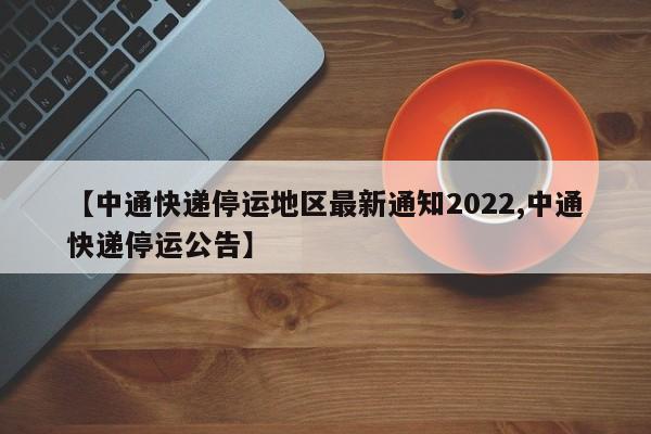 【中通快递停运地区最新通知2022,中通快递停运公告】
