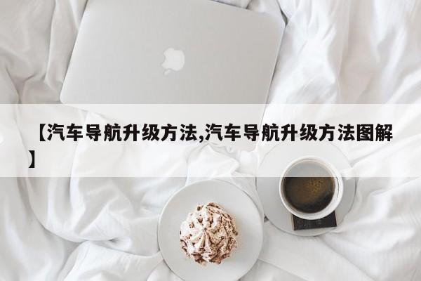 【汽车导航升级方法,汽车导航升级方法图解】