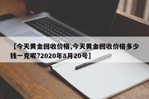 【今天黄金回收价格,今天黄金回收价格多少钱一克呢?2020年8月20号】