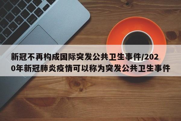 新冠不再构成国际突发公共卫生事件/2020年新冠肺炎疫情可以称为突发公共卫生事件