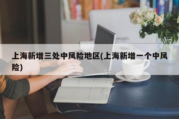 上海新增三处中风险地区(上海新增一个中风险)