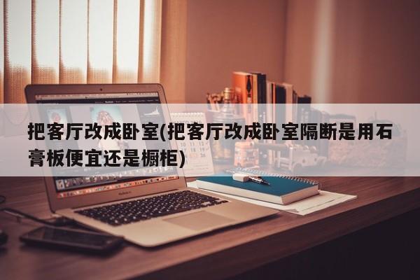 把客厅改成卧室(把客厅改成卧室隔断是用石膏板便宜还是橱柜)