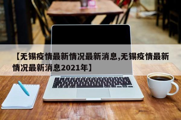 【无锡疫情最新情况最新消息,无锡疫情最新情况最新消息2021年】