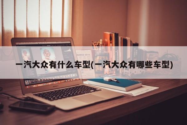 一汽大众有什么车型(一汽大众有哪些车型)