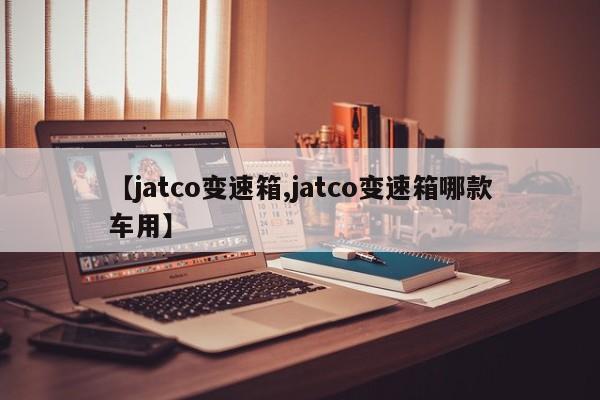 【jatco变速箱,jatco变速箱哪款车用】