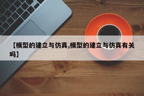 【模型的建立与仿真,模型的建立与仿真有关吗】