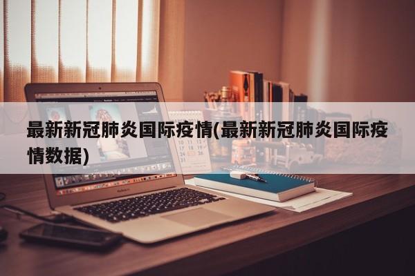 最新新冠肺炎国际疫情(最新新冠肺炎国际疫情数据)