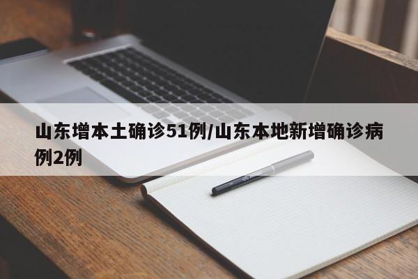 山东增本土确诊51例/山东本地新增确诊病例2例