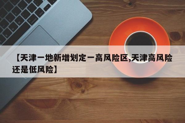 【天津一地新增划定一高风险区,天津高风险还是低风险】