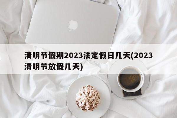清明节假期2023法定假日几天(2023清明节放假几天)