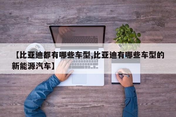 【比亚迪都有哪些车型,比亚迪有哪些车型的新能源汽车】