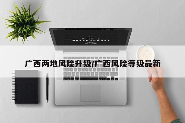 广西两地风险升级/广西风险等级最新