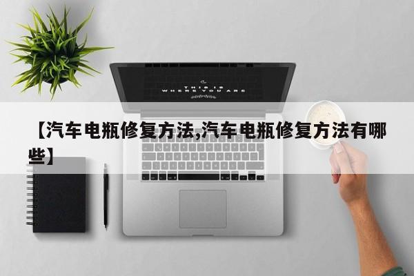 【汽车电瓶修复方法,汽车电瓶修复方法有哪些】