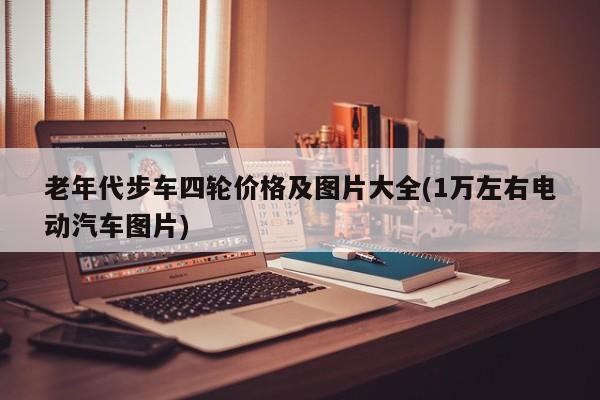 老年代步车四轮价格及图片大全(1万左右电动汽车图片)