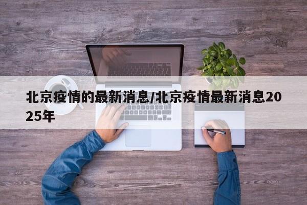 北京疫情的最新消息/北京疫情最新消息2025年