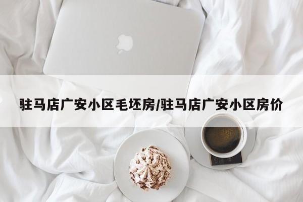驻马店广安小区毛坯房/驻马店广安小区房价