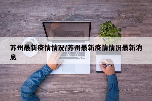 苏州最新疫情情况/苏州最新疫情情况最新消息