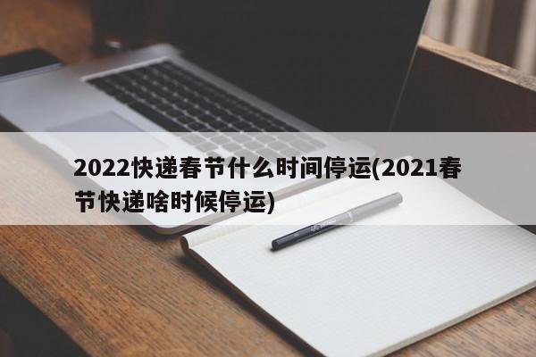2022快递春节什么时间停运(2021春节快递啥时候停运)
