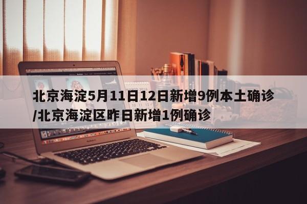 北京海淀5月11日12日新增9例本土确诊/北京海淀区昨日新增1例确诊