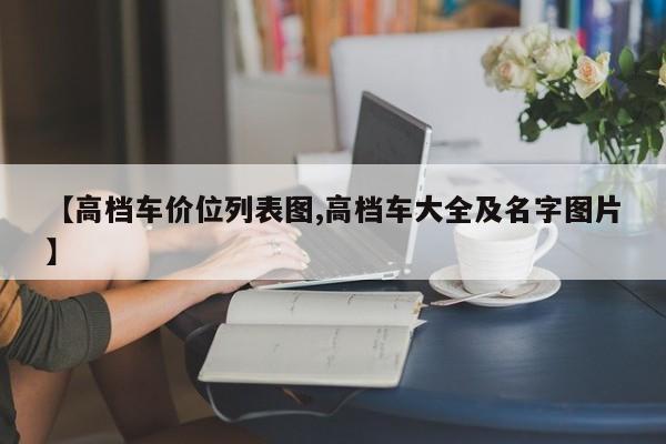 【高档车价位列表图,高档车大全及名字图片】