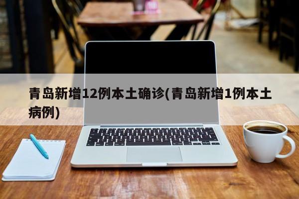 青岛新增12例本土确诊(青岛新增1例本土病例)