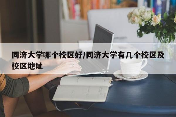 同济大学哪个校区好/同济大学有几个校区及校区地址