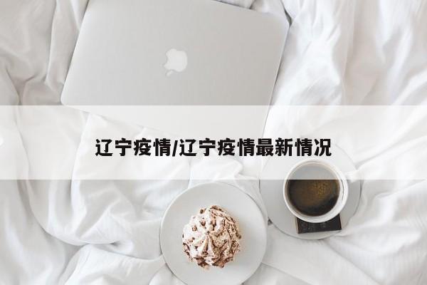 辽宁疫情/辽宁疫情最新情况
