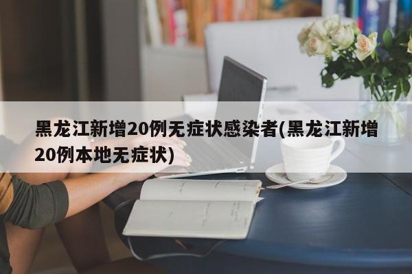 黑龙江新增20例无症状感染者(黑龙江新增20例本地无症状)
