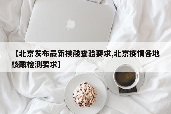 【北京发布最新核酸查验要求,北京疫情各地核酸检测要求】