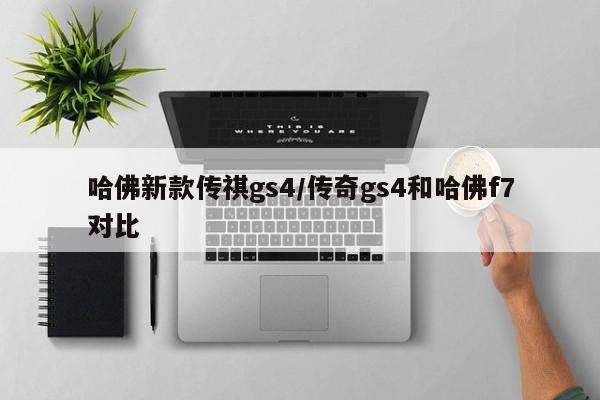 哈佛新款传祺gs4/传奇gs4和哈佛f7对比