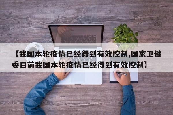 【我国本轮疫情已经得到有效控制,国家卫健委目前我国本轮疫情已经得到有效控制】