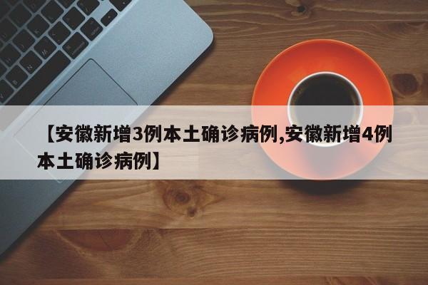【安徽新增3例本土确诊病例,安徽新增4例本土确诊病例】