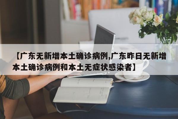【广东无新增本土确诊病例,广东昨日无新增本土确诊病例和本土无症状感染者】