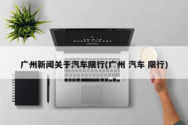 广州新闻关于汽车限行(广州 汽车 限行)
