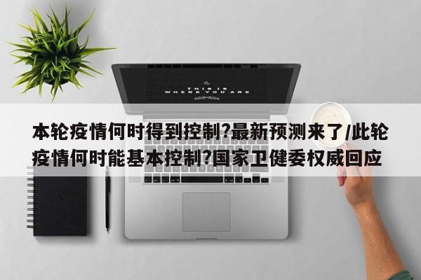 本轮疫情何时得到控制?最新预测来了/此轮疫情何时能基本控制?国家卫健委权威回应