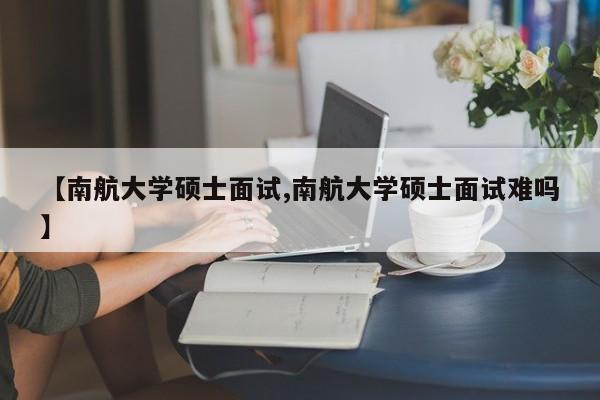 【南航大学硕士面试,南航大学硕士面试难吗】