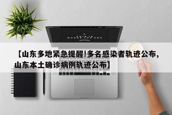 【山东多地紧急提醒!多名感染者轨迹公布,山东本土确诊病例轨迹公布】