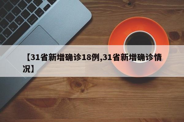 【31省新增确诊18例,31省新增确诊情况】