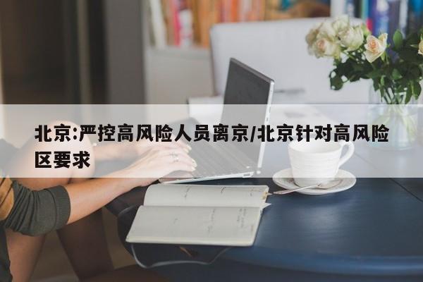 北京:严控高风险人员离京/北京针对高风险区要求