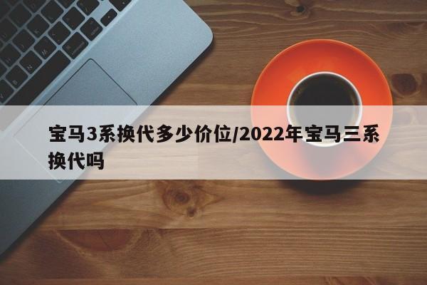 宝马3系换代多少价位/2022年宝马三系换代吗