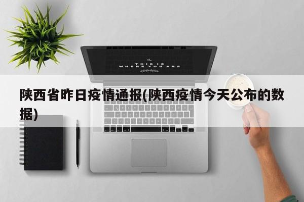 陕西省昨日疫情通报(陕西疫情今天公布的数据)