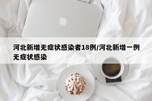 河北新增无症状感染者18例/河北新增一例无症状感染