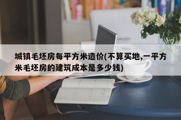 城镇毛坯房每平方米造价(不算买地,一平方米毛坯房的建筑成本是多少钱)