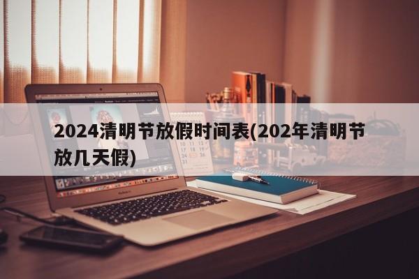 2024清明节放假时间表(202年清明节放几天假)