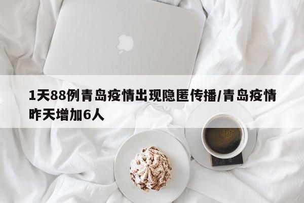 1天88例青岛疫情出现隐匿传播/青岛疫情昨天增加6人