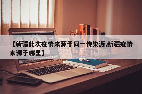 【新疆此次疫情来源于同一传染源,新疆疫情来源于哪里】